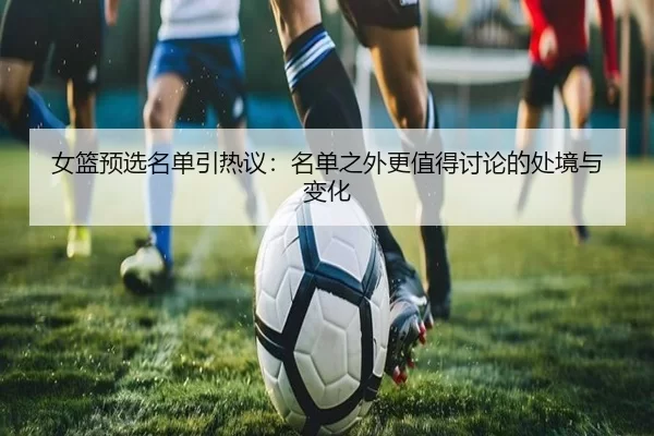 女篮预选名单引热议：名单之外更值得讨论的处境与变化